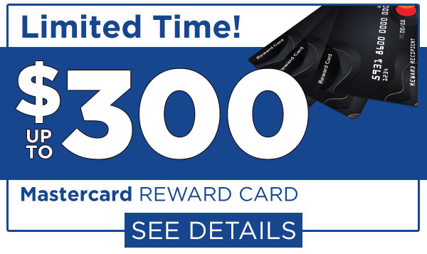 Limited Time offer - up to $300 Mastercard Reward Card